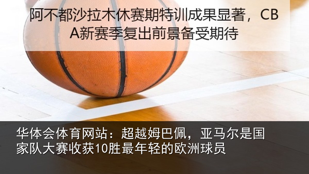 华体会体育网站：超越姆巴佩，亚马尔是国家队大赛收获10胜最年轻的欧洲球员