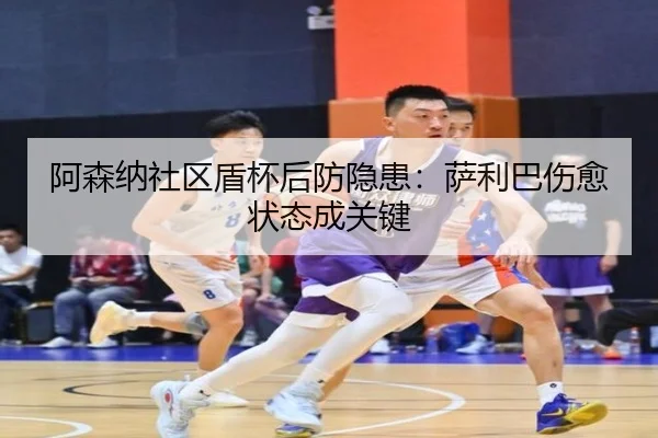 阿森纳社区盾杯后防隐患：萨利巴伤愈状态成关键