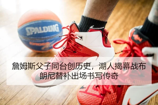 詹姆斯父子同台创历史，湖人揭幕战布朗尼替补出场书写传奇