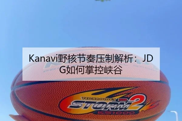 Kanavi野核节奏压制解析：JDG如何掌控峡谷