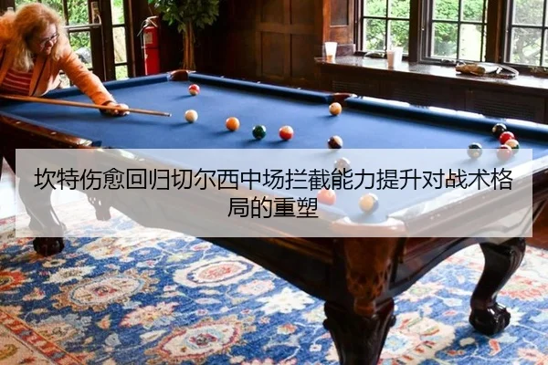 坎特伤愈回归切尔西中场拦截能力提升对战术格局的重塑