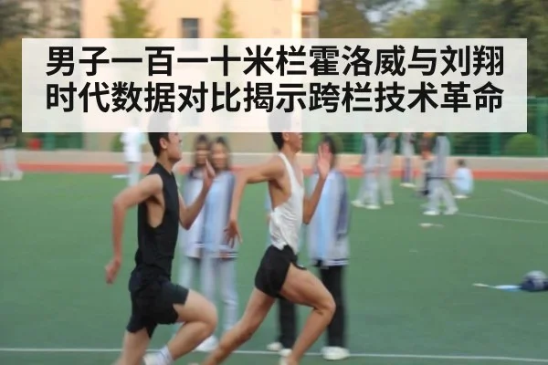 男子一百一十米栏霍洛威与刘翔时代数据对比揭示跨栏技术革命