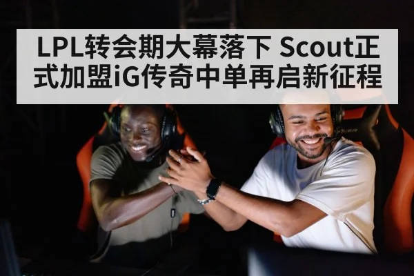 LPL转会期大幕落下 Scout正式加盟iG传奇中单再启新征程