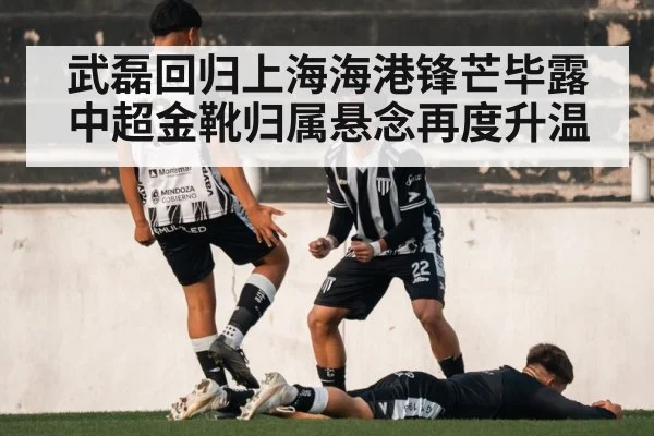 武磊回归上海海港锋芒毕露 中超金靴归属悬念再度升温